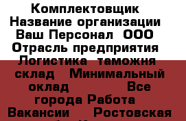 Комплектовщик › Название организации ­ Ваш Персонал, ООО › Отрасль предприятия ­ Логистика, таможня, склад › Минимальный оклад ­ 23 000 - Все города Работа » Вакансии   . Ростовская обл.,Каменск-Шахтинский г.